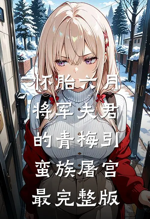 怀胎六月，将军夫君的青梅引蛮族屠宫最完整版