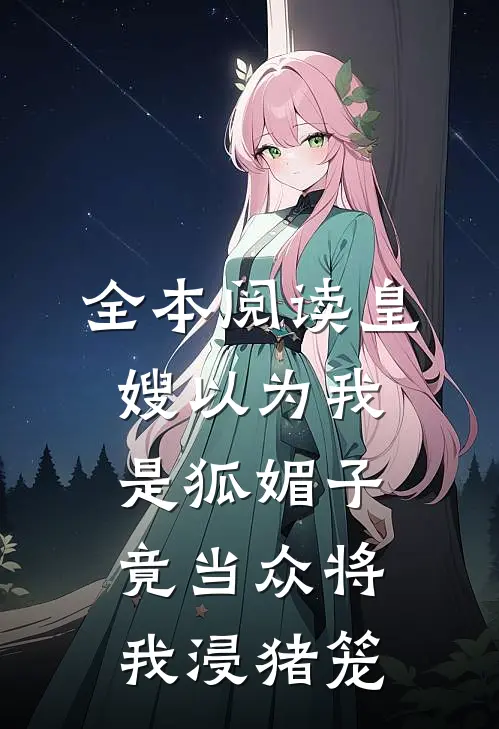 全本阅读皇嫂以为我是狐媚子，竟当众将我浸猪笼