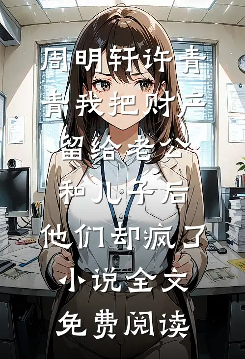 周明轩许青青我把财产留给老公和儿子后，他们却疯了小说全文免费阅读