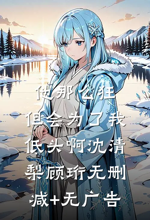 他那么狂，但会为了我低头啊沈清梨顾珩无删减+无广告