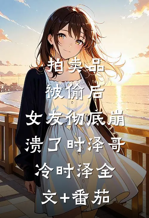 拍卖品被偷后，女友彻底崩溃了时泽哥冷时泽全文+番茄