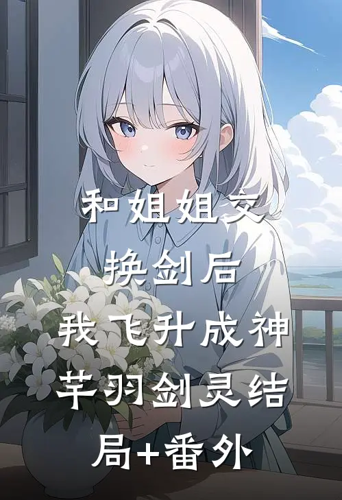 和姐姐交换剑后，我飞升成神芊羽剑灵结局+番外