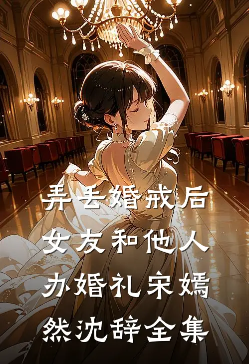 弄丢婚戒后，女友和他人办婚礼宋嫣然沈辞全集