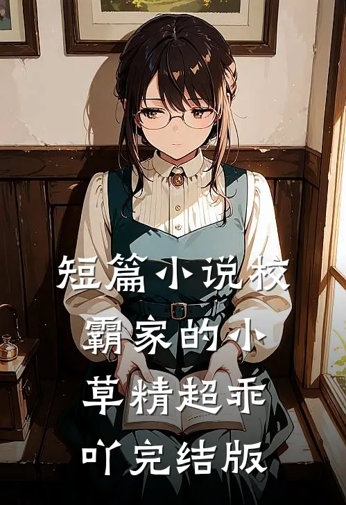 短篇小说校霸家的小草精超乖吖完结版
