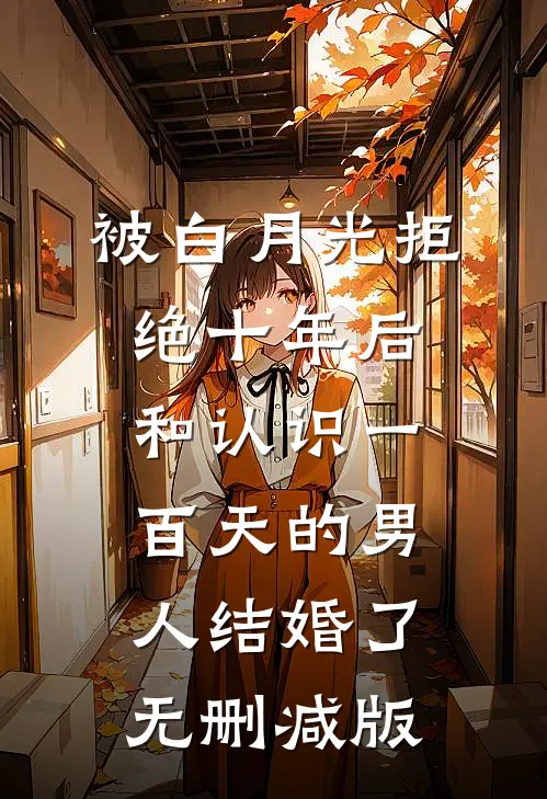 被白月光拒绝十年后，和认识一百天的男人结婚了无删减版