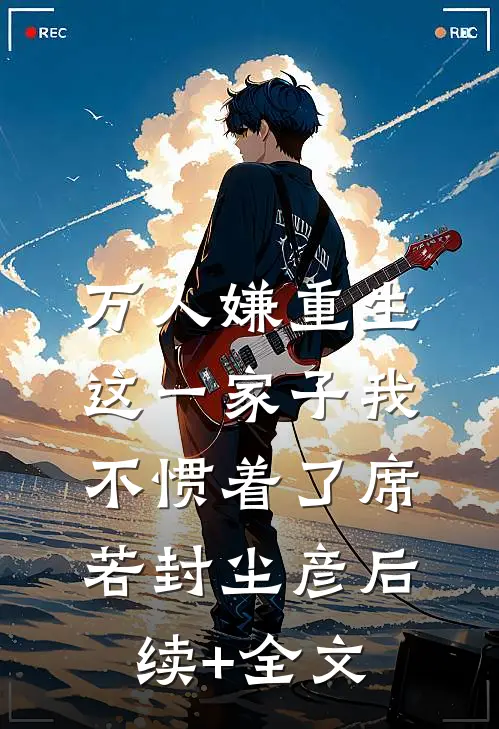 万人嫌重生，这一家子我不惯着了席若封尘彦后续+全文
