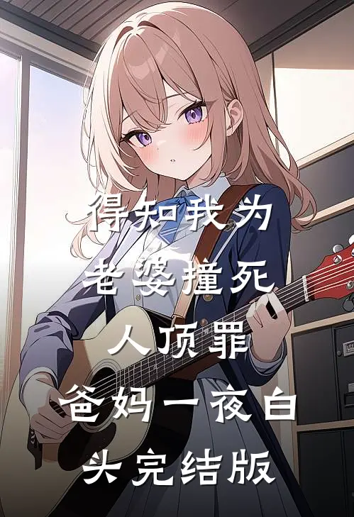 得知我为老婆撞死人顶罪，爸妈一夜白头完结版