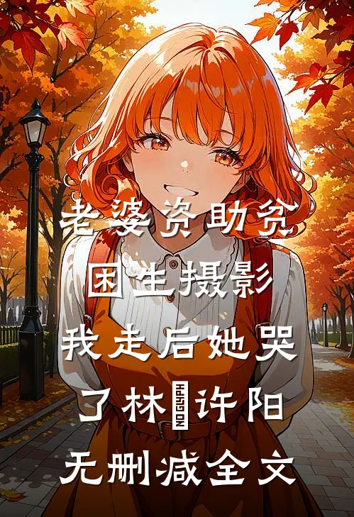 老婆资助贫困生摄影，我走后她哭了林玥许阳无删减全文