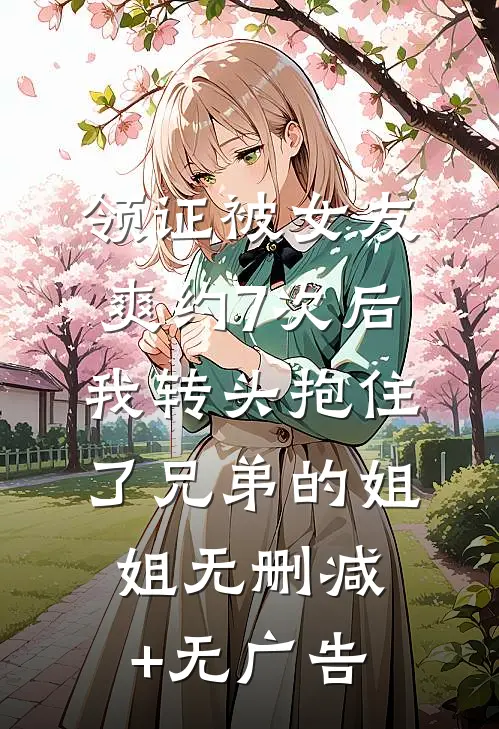 领证被女友爽约7次后，我转头抱住了兄弟的姐姐无删减+无广告