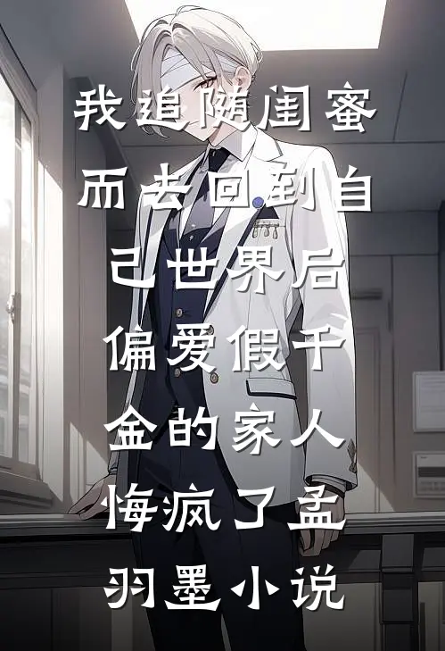 我追随闺蜜而去回到自己世界后，偏爱假千金的家人悔疯了孟羽墨小说