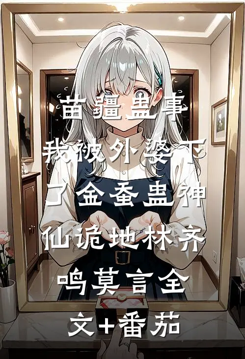 苗疆蛊事：我被外婆下了金蚕蛊-神仙诡地林齐鸣莫言全文+番茄