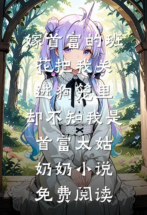 嫁首富的班花把我关进狗笼里，却不知我是首富太姑奶奶小说免费阅读