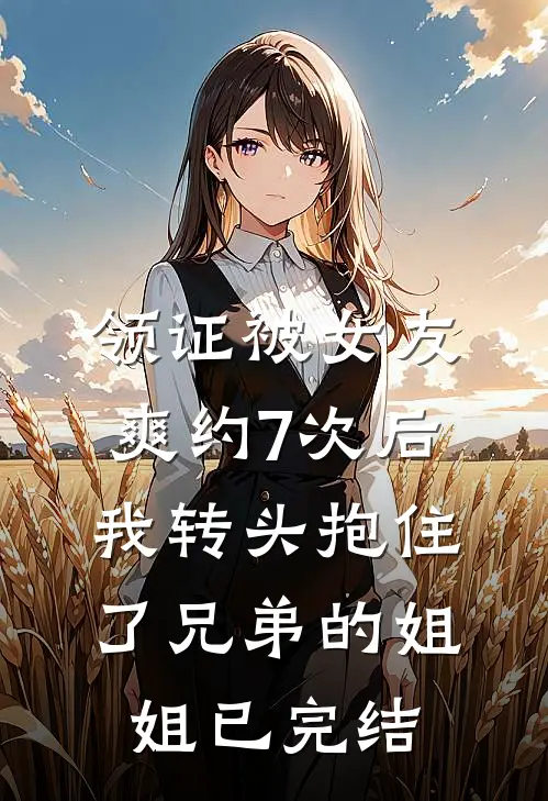 领证被女友爽约7次后，我转头抱住了兄弟的姐姐已完结