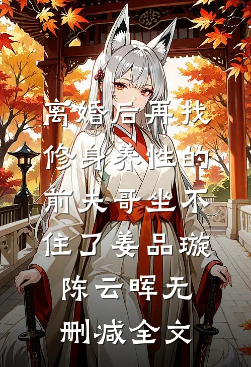 离婚后再找，修身养性的前夫哥坐不住了姜品璇陈云晖无删减全文
