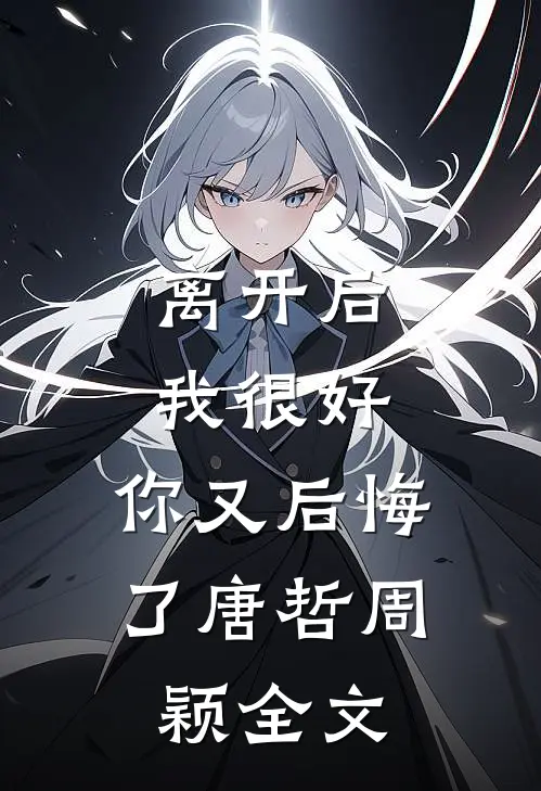 离开后我很好，你又后悔了唐哲周颖全文