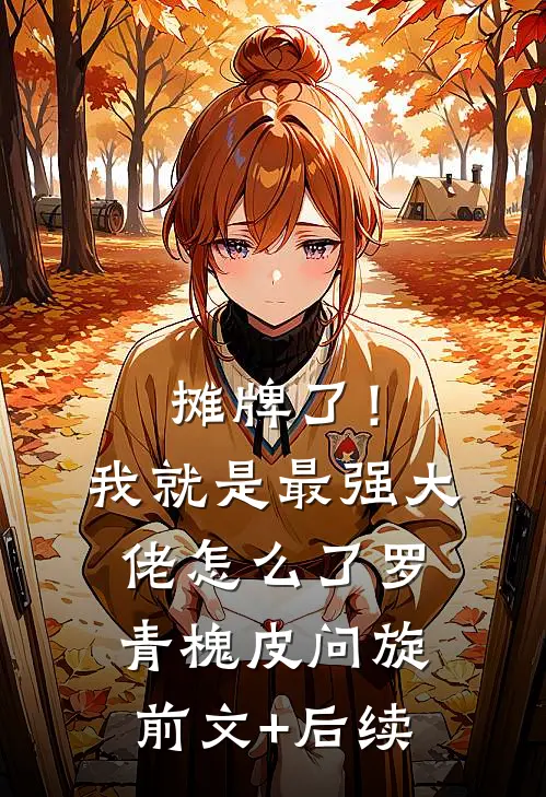 摊牌了！我就是最强大佬怎么了罗青槐皮问旋前文+后续