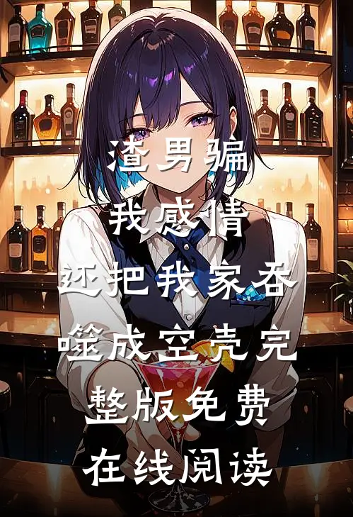 渣男骗我感情，还把我家吞噬成空壳完整版免费在线阅读