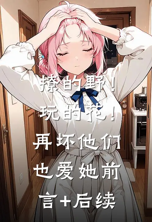 撩的野！玩的花！再坏他们也爱她前言+后续