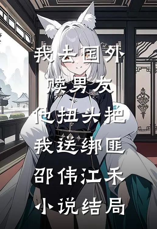 我去国外赎男友，他扭头把我送绑匪邵伟江禾小说结局