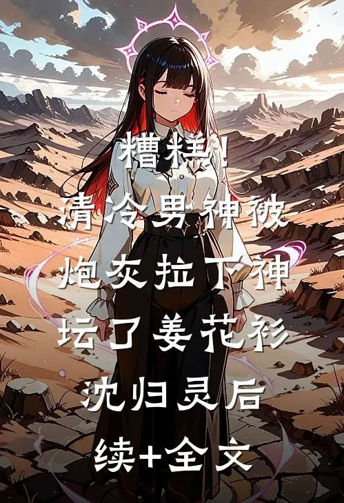 糟糕！清冷男神被炮灰拉下神坛了姜花衫沈归灵后续+全文