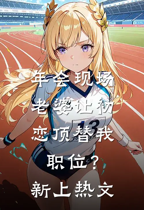 年会现场，老婆让初恋顶替我职位？新上热文