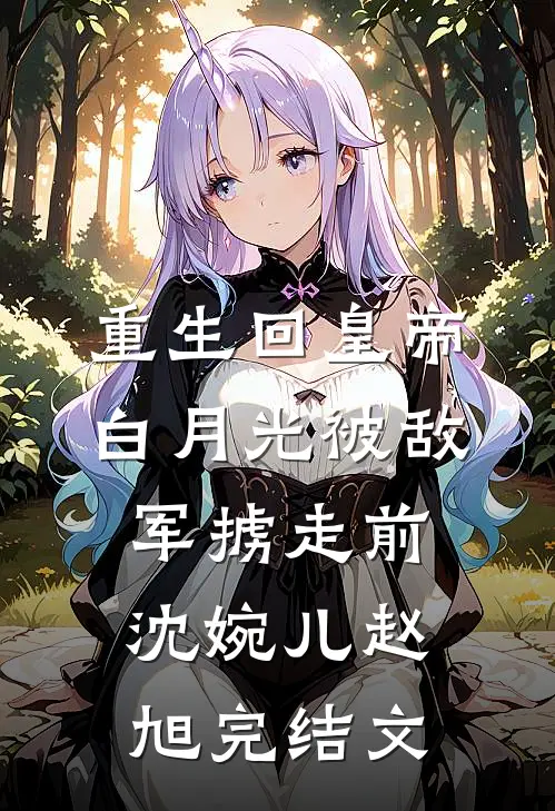 重生回皇帝白月光被敌军掳走前沈婉儿赵旭完结文