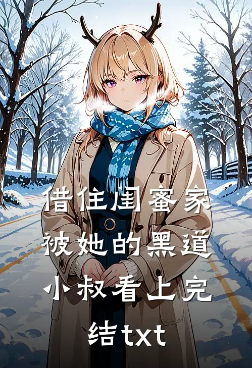 借住闺蜜家，被她的黑道小叔看上完结txt