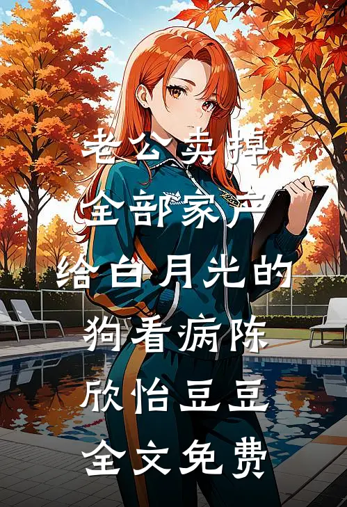 老公卖掉全部家产，给白月光的狗看病陈欣怡豆豆全文免费