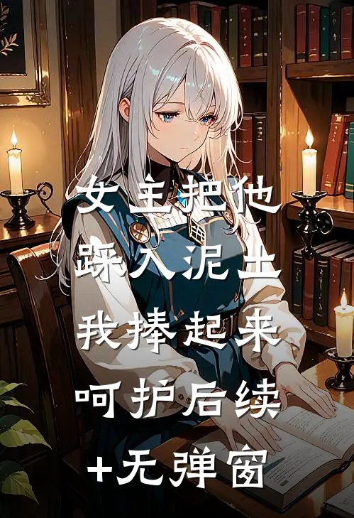 女主把他踩入泥土，我捧起来呵护后续+无弹窗