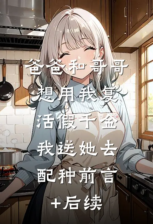 爸爸和哥哥想用我复活假千金，我送她去配种前言+后续