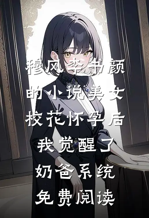穆风李书颜的小说美女校花怀孕后，我觉醒了奶爸系统免费阅读