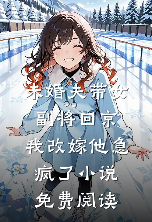 未婚夫带女副将回京，我改嫁他急疯了小说免费阅读