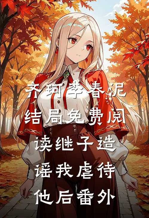 齐珂李春泥结局免费阅读继子造谣我虐待他后番外