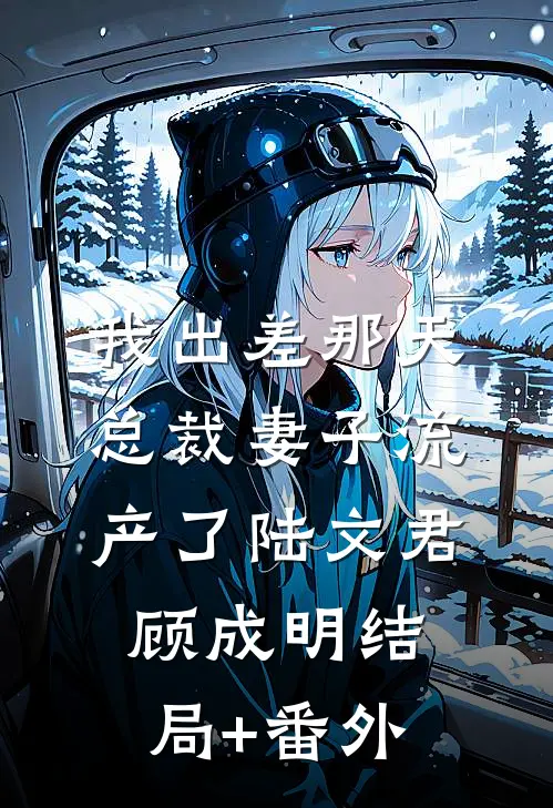 我出差那天，总裁妻子流产了陆文君顾成明结局+番外