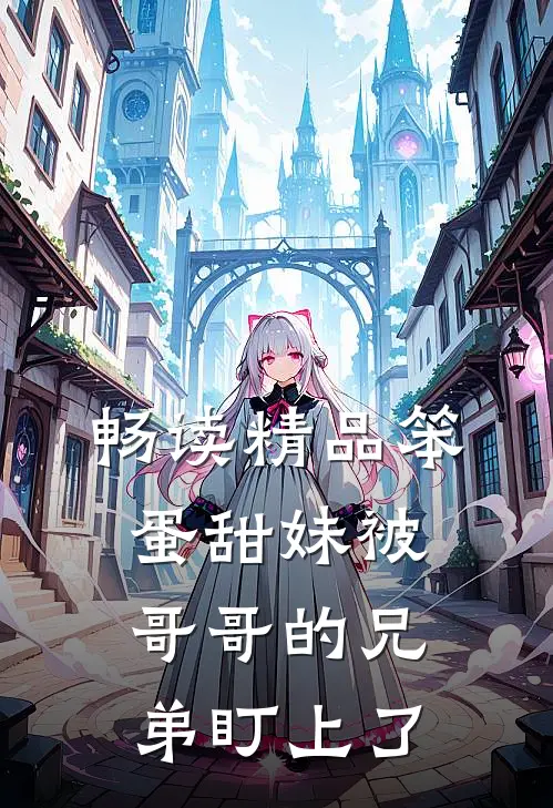畅读精品笨蛋甜妹被哥哥的兄弟盯上了