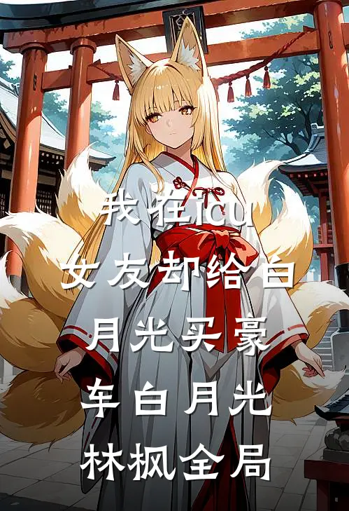 我在icu，女友却给白月光买豪车白月光林枫全局