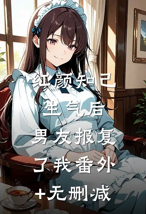 红颜知己生气后，男友报复了我番外+无删减