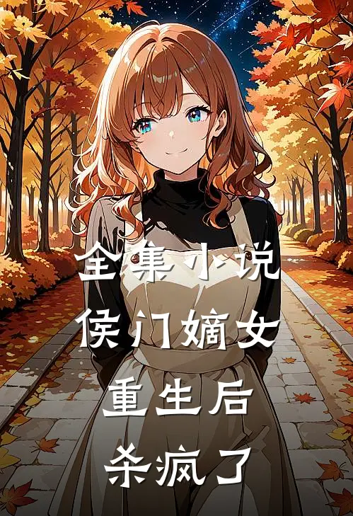 全集小说侯门嫡女重生后，杀疯了