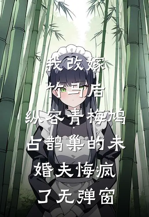 我改嫁竹马后，纵容青梅鸠占鹊巢的未婚夫悔疯了无弹窗