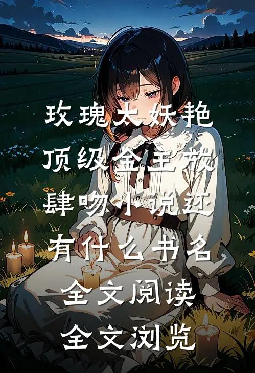 玫瑰太妖艳,顶级金主放肆吻小说还有什么书名全文阅读全文浏览