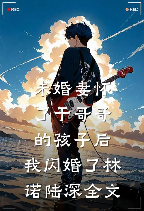 未婚妻怀了干哥哥的孩子后，我闪婚了林诺陆深全文