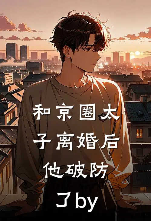 和京圈太子离婚后，他破防了by