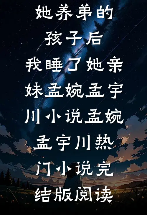 老婆怀了她养弟的孩子后，我睡了她亲妹孟婉孟宇川小说孟婉孟宇川热门小说完结版阅读