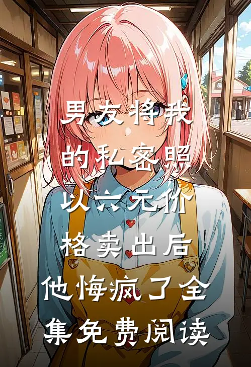 男友将我的私密照以六元价格卖出后，他悔疯了全集免费阅读