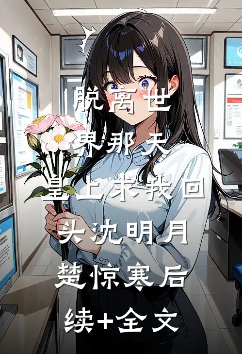 脱离世界那天，皇上求我回头沈明月楚惊寒后续+全文