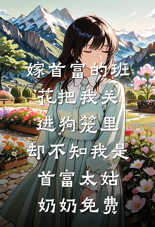 嫁首富的班花把我关进狗笼里，却不知我是首富太姑奶奶免费