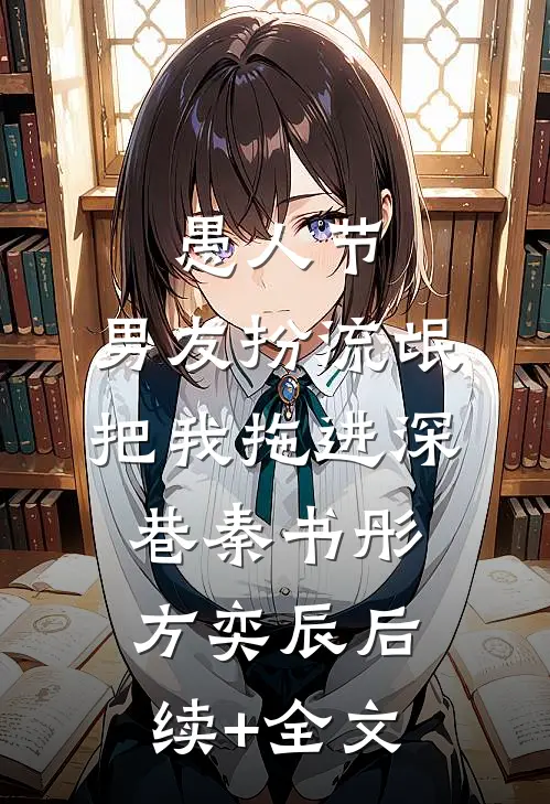 愚人节，男友扮流氓把我拖进深巷秦书彤方奕辰后续+全文