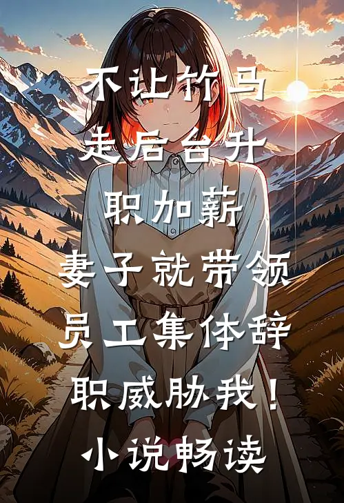 不让竹马走后台升职加薪，妻子就带领员工集体辞职威胁我！小说畅读