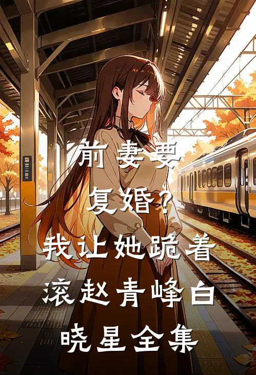 前妻要复婚？我让她跪着滚赵青峰白晓星全集