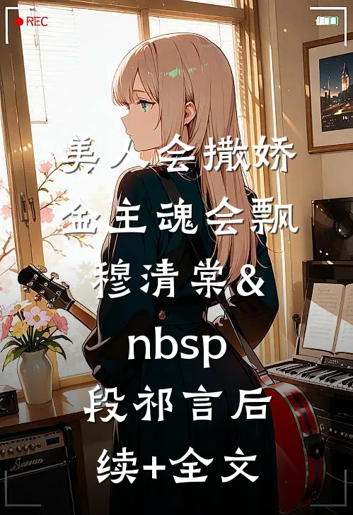 美人会撒娇，金主魂会飘穆清棠&nbsp;段祁言后续+全文